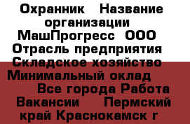 Охранник › Название организации ­ МашПрогресс, ООО › Отрасль предприятия ­ Складское хозяйство › Минимальный оклад ­ 20 000 - Все города Работа » Вакансии   . Пермский край,Краснокамск г.